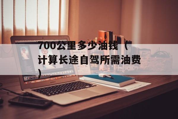 700公里多少油钱（计算长途自驾所需油费）-第1张图片-