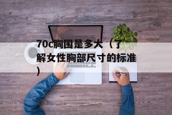 70c胸围是多大（了解女性胸部尺寸的标准）-第1张图片-
