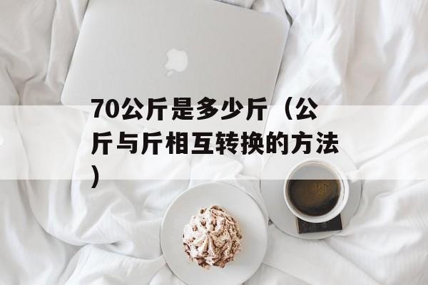 70公斤是多少斤（公斤与斤相互转换的方法）-第1张图片-