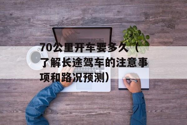 70公里开车要多久（了解长途驾车的注意事项和路况预测）-第1张图片-