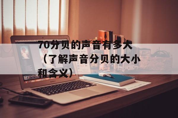 70分贝的声音有多大（了解声音分贝的大小和含义）-第1张图片-