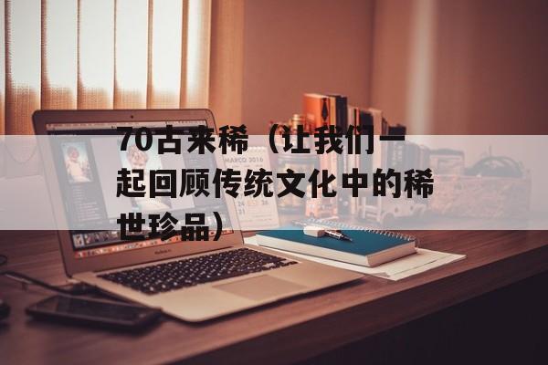 70古来稀（让我们一起回顾传统文化中的稀世珍品）-第1张图片-