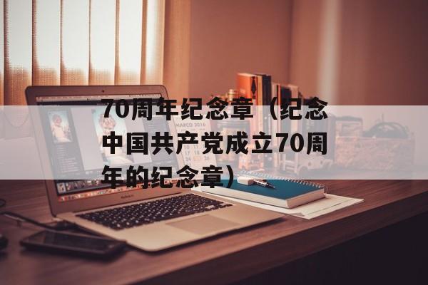 70周年纪念章（纪念中国共产党成立70周年的纪念章）-第1张图片-