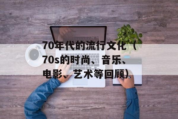 70年代的流行文化（70s的时尚、音乐、电影、艺术等回顾）-第1张图片-