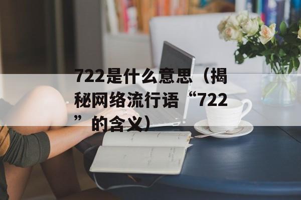 722是什么意思（揭秘网络流行语“722”的含义）-第1张图片-