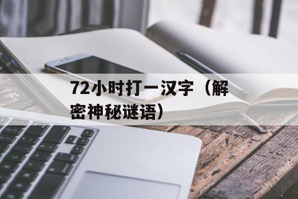 72小时打一汉字（解密神秘谜语）-第1张图片-