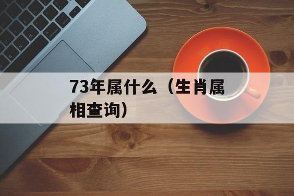 73年属什么（生肖属相查询）-第1张图片-