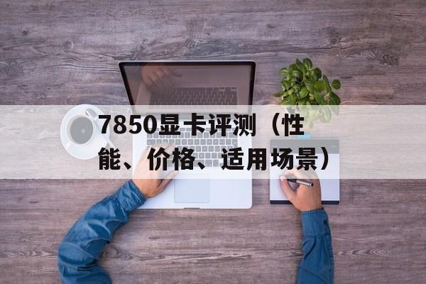 7850显卡评测（性能、价格、适用场景）-第1张图片-