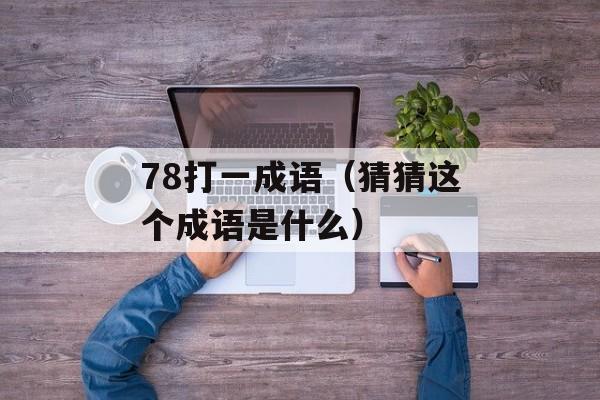 78打一成语（猜猜这个成语是什么）-第1张图片-