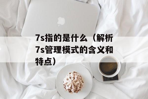 7s指的是什么（解析7s管理模式的含义和特点）-第1张图片-
