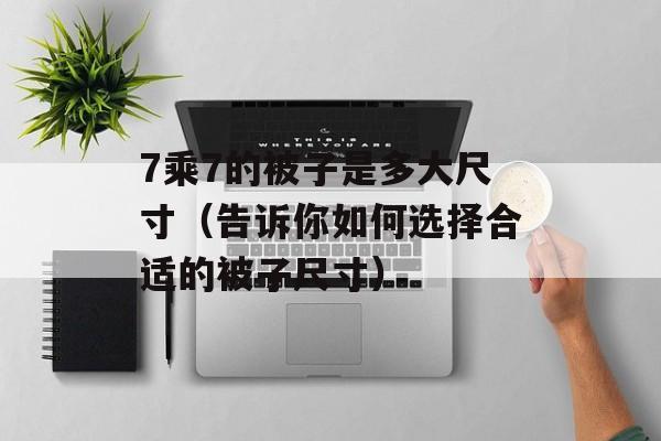 7乘7的被子是多大尺寸（告诉你如何选择合适的被子尺寸）-第1张图片-