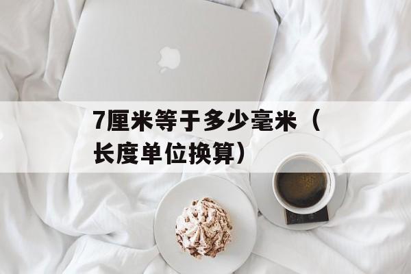 7厘米等于多少毫米（长度单位换算）-第1张图片-