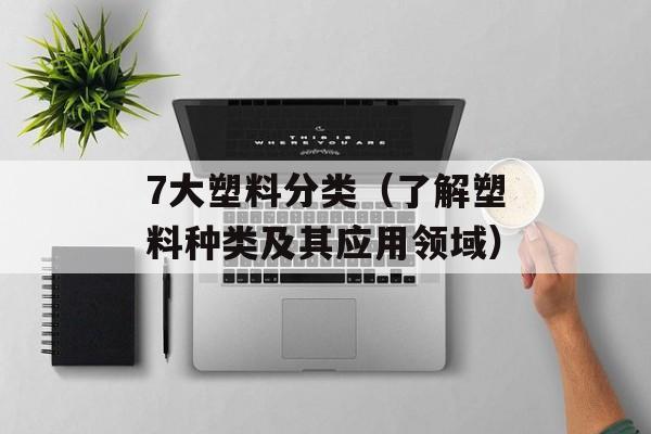 7大塑料分类（了解塑料种类及其应用领域）-第1张图片-
