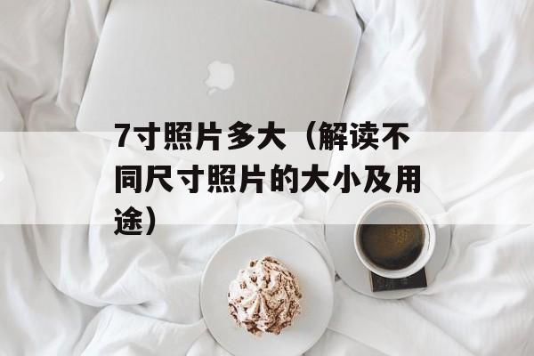 7寸照片多大（解读不同尺寸照片的大小及用途）-第1张图片-