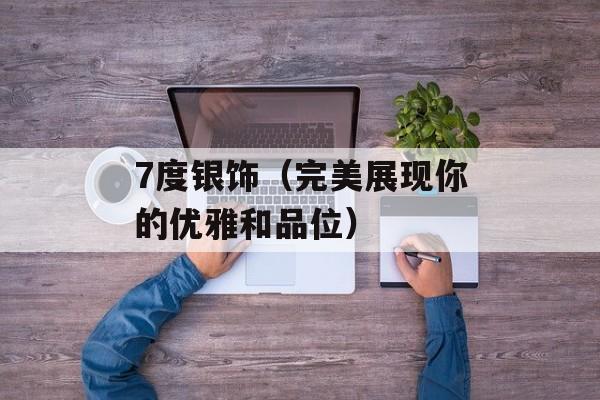 7度银饰（完美展现你的优雅和品位）-第1张图片-