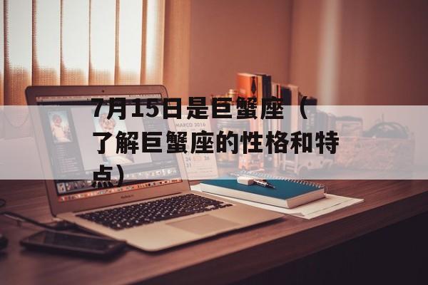 7月15日是巨蟹座（了解巨蟹座的性格和特点）-第1张图片-