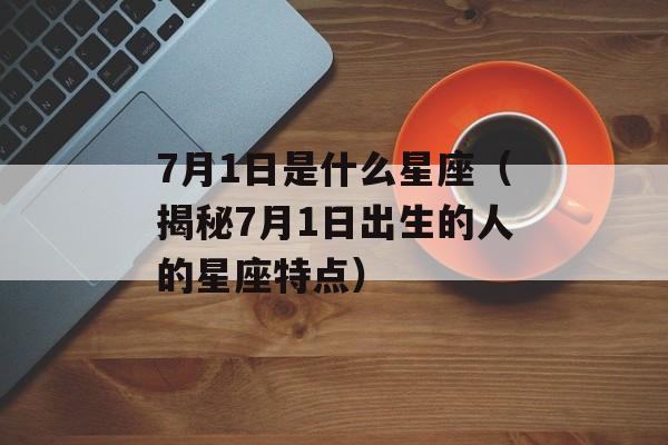 7月1日是什么星座（揭秘7月1日出生的人的星座特点）-第1张图片-