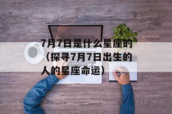 7月7日是什么星座的（探寻7月7日出生的人的星座命运）-第1张图片-