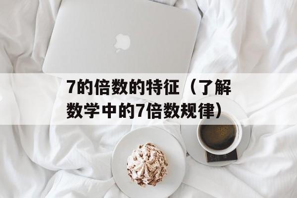 7的倍数的特征（了解数学中的7倍数规律）-第1张图片-
