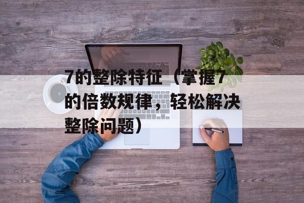 7的整除特征（掌握7的倍数规律，轻松解决整除问题）-第1张图片-