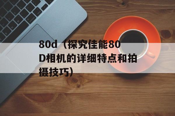 80d（探究佳能80D相机的详细特点和拍摄技巧）-第1张图片-