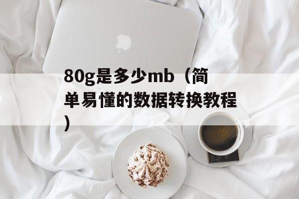 80g是多少mb（简单易懂的数据转换教程）-第1张图片-