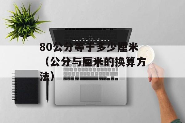 80公分等于多少厘米（公分与厘米的换算方法）-第1张图片-