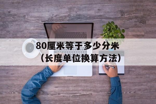 80厘米等于多少分米（长度单位换算方法）-第1张图片-