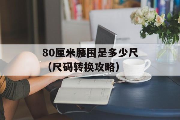 80厘米腰围是多少尺（尺码转换攻略）-第1张图片-