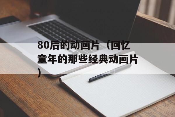 80后的动画片（回忆童年的那些经典动画片）-第1张图片-