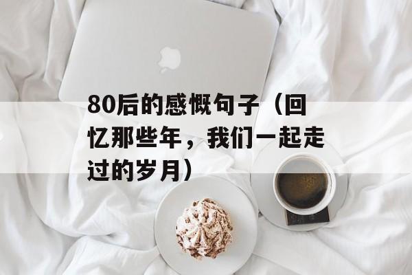 80后的感慨句子（回忆那些年，我们一起走过的岁月）-第1张图片-
