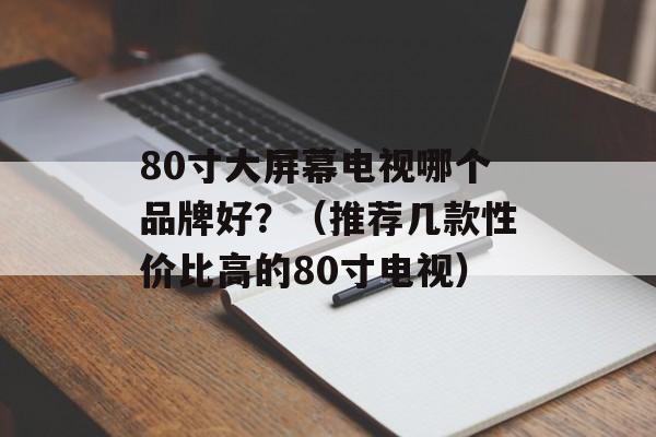 80寸大屏幕电视哪个品牌好？（推荐几款性价比高的80寸电视）-第1张图片-