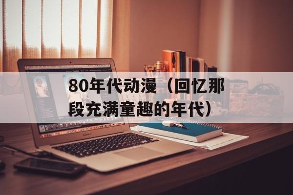 80年代动漫（回忆那段充满童趣的年代）-第1张图片-