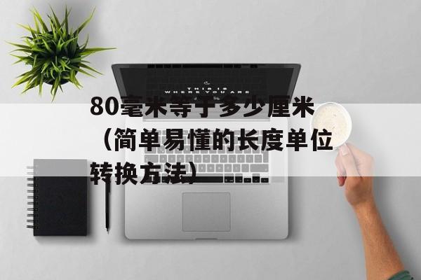 80毫米等于多少厘米（简单易懂的长度单位转换方法）-第1张图片-