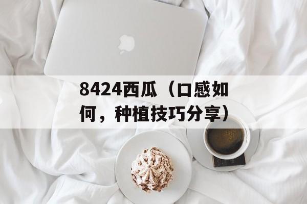 8424西瓜（口感如何，种植技巧分享）-第1张图片-