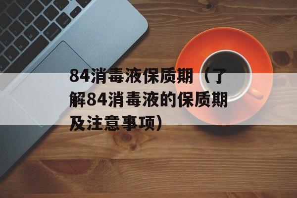 84消毒液保质期（了解84消毒液的保质期及注意事项）-第1张图片-