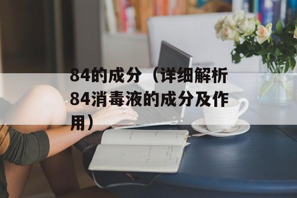 84的成分（详细解析84消毒液的成分及作用）-第1张图片-