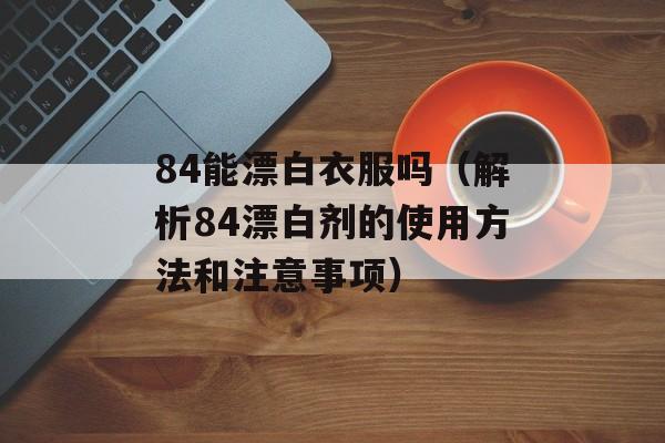 84能漂白衣服吗（解析84漂白剂的使用方法和注意事项）-第1张图片-