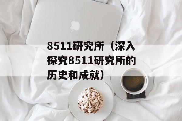 8511研究所（深入探究8511研究所的历史和成就）-第1张图片-