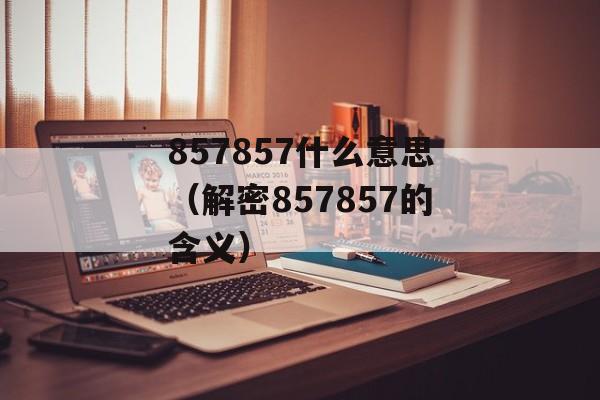 857857什么意思（解密857857的含义）-第1张图片-