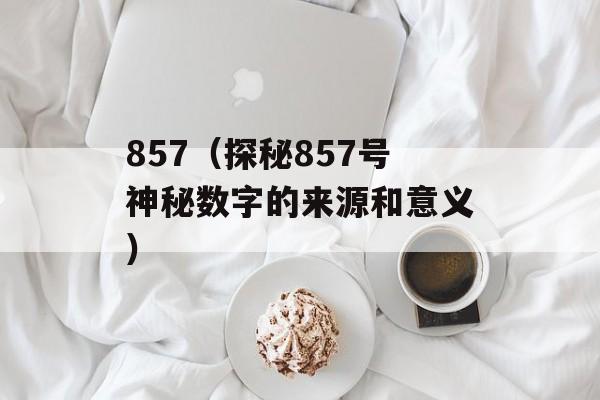 857（探秘857号神秘数字的来源和意义）-第1张图片-