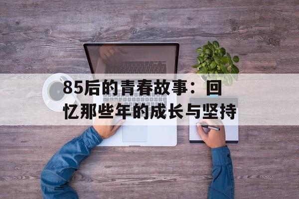 85后的青春故事：回忆那些年的成长与坚持-第1张图片-