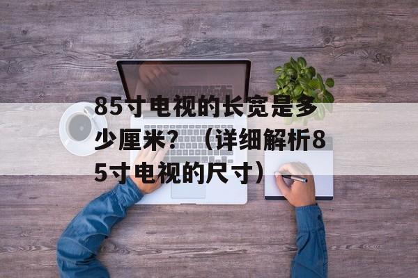 85寸电视的长宽是多少厘米？（详细解析85寸电视的尺寸）-第1张图片-
