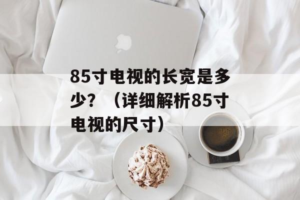 85寸电视的长宽是多少？（详细解析85寸电视的尺寸）-第1张图片-