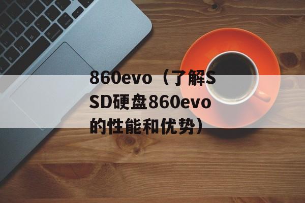 860evo（了解SSD硬盘860evo的性能和优势）-第1张图片-