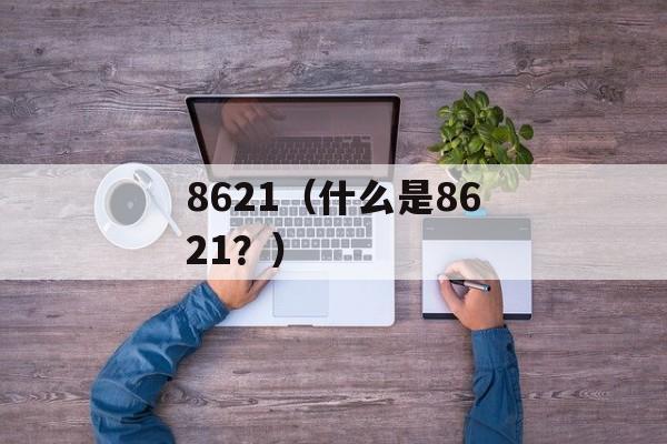8621（什么是8621？）-第1张图片-