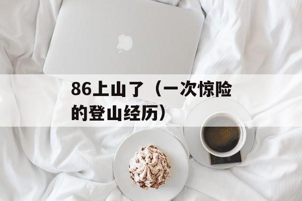 86上山了（一次惊险的登山经历）-第1张图片-