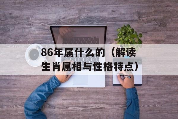 86年属什么的（解读生肖属相与性格特点）-第1张图片-