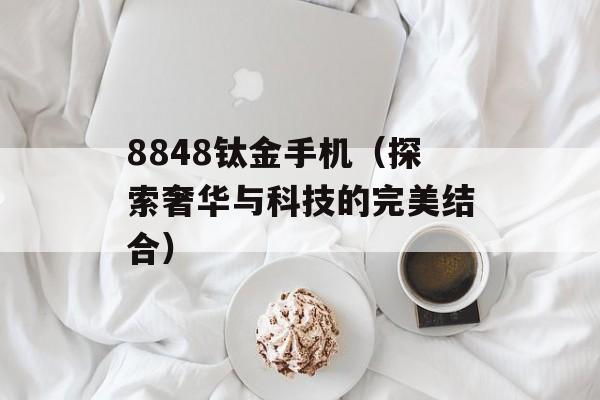 8848钛金手机（探索奢华与科技的完美结合）-第1张图片-