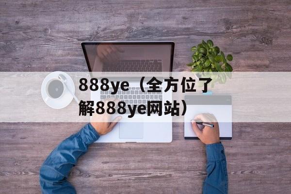 888ye（全方位了解888ye网站）-第1张图片-
